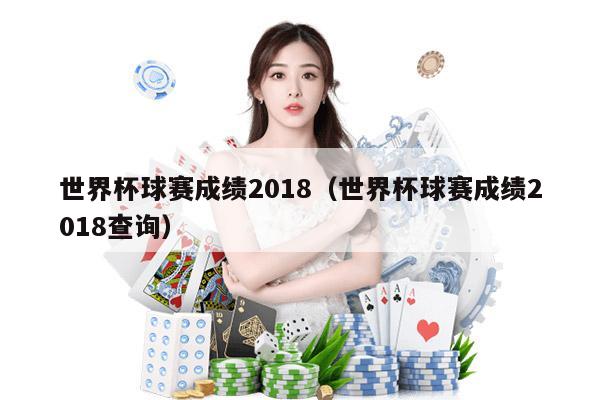 世界杯球赛成绩2018（世界杯球赛成绩2018查询）