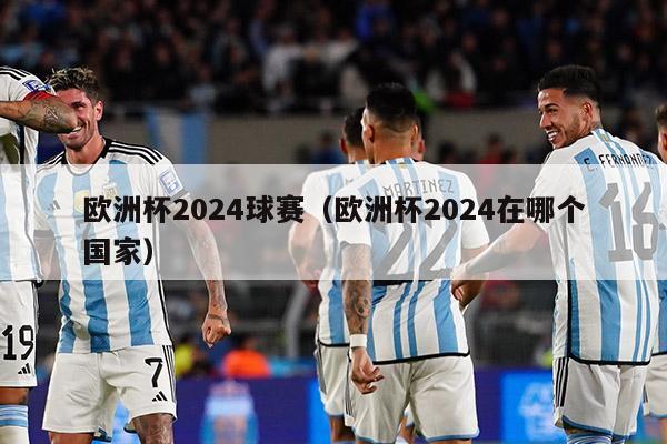 欧洲杯2024球赛（欧洲杯2024在哪个国家）