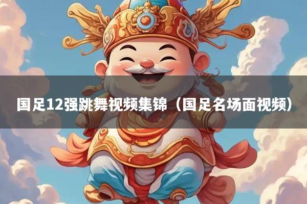 国足12强跳舞视频集锦（国足名场面视频）