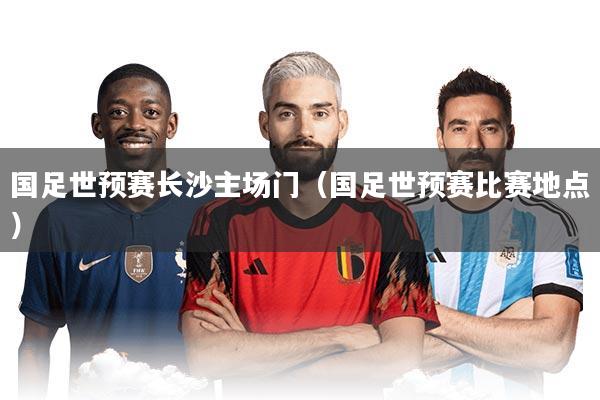 国足世预赛长沙主场门（国足世预赛比赛地点）