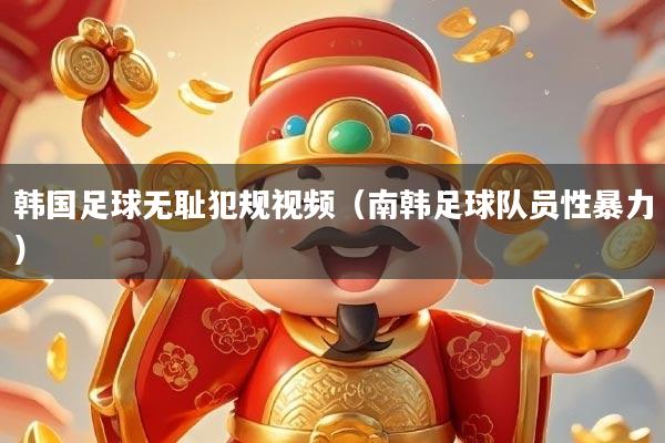 韩国足球无耻犯规视频（南韩足球队员性暴力）