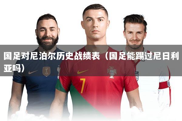 国足对尼泊尔历史战绩表（国足能踢过尼日利亚吗）